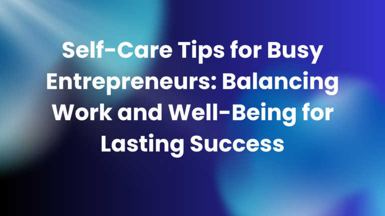 Self-Care Tips for Busy Entrepreneurs: Balancing Work and Well-Being for Lasting Success